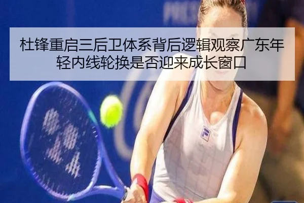 杜锋重启三后卫体系背后逻辑观察广东年轻内线轮换是否迎来成长窗口