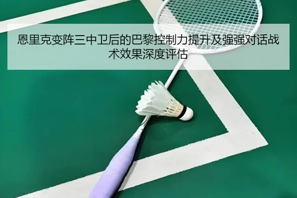 恩里克变阵三中卫后的巴黎控制力提升及强强对话战术效果深度评估
