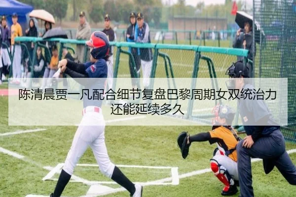 陈清晨贾一凡配合细节复盘巴黎周期女双统治力还能延续多久