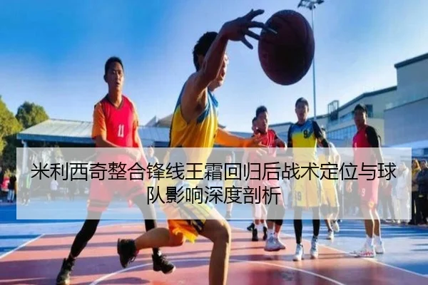 米利西奇整合锋线王霜回归后战术定位与球队影响深度剖析