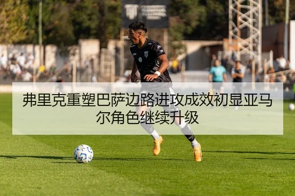 弗里克重塑巴萨边路进攻成效初显亚马尔角色继续升级