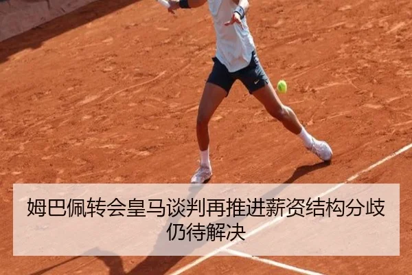 姆巴佩转会皇马谈判再推进薪资结构分歧仍待解决